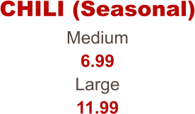 Medium 6.99 Large 11.99 CHILI (Seasonal)