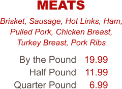 Brisket, Sausage, Hot Links, Ham, Pulled Pork, Chicken Breast, Turkey Breast, Pork Ribs By the Pound Half Pound Quarter Pound 19.99 11.99 6.99 MEATS