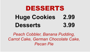 Huge Cookies Desserts 2.99 3.99 DESSERTS Peach Cobbler, Banana Pudding, Carrot Cake, German Chocolate Cake, Pecan Pie