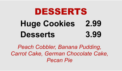 Huge Cookies Desserts 2.99 3.99 DESSERTS Peach Cobbler, Banana Pudding, Carrot Cake, German Chocolate Cake, Pecan Pie