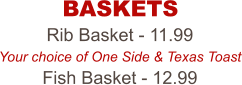 Rib Basket - 11.99 Your choice of One Side & Texas Toast Fish Basket - 12.99 BASKETS