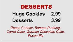Huge Cookies Desserts 2.99 3.99 DESSERTS Peach Cobbler, Banana Pudding, Carrot Cake, German Chocolate Cake, Pecan Pie
