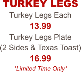 Turkey Legs Each 13.99 Turkey Legs Plate  (2 Sides & Texas Toast) 16.99 *Limited Time Only* TURKEY LEGS