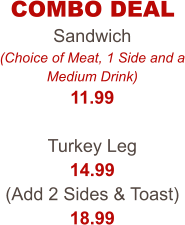 COMBO DEAL Sandwich (Choice of Meat, 1 Side and a Medium Drink) 11.99  Turkey Leg 14.99 (Add 2 Sides & Toast) 18.99
