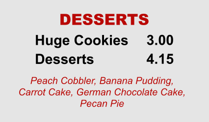 Huge Cookies Desserts 3.00 4.15 DESSERTS Peach Cobbler, Banana Pudding, Carrot Cake, German Chocolate Cake, Pecan Pie