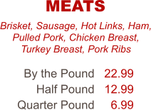 Brisket, Sausage, Hot Links, Ham, Pulled Pork, Chicken Breast, Turkey Breast, Pork Ribs By the Pound Half Pound Quarter Pound 22.99 12.99 6.99 MEATS