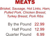 Brisket, Sausage, Hot Links, Ham, Pulled Pork, Chicken Breast, Turkey Breast, Pork Ribs By the Pound Half Pound Quarter Pound 22.99 12.99 6.99 MEATS