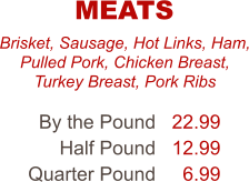 Brisket, Sausage, Hot Links, Ham, Pulled Pork, Chicken Breast, Turkey Breast, Pork Ribs By the Pound Half Pound Quarter Pound 22.99 12.99 6.99 MEATS