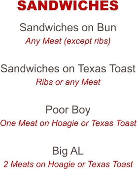 Sandwiches on Bun Any Meat (except ribs)  Sandwiches on Texas Toast Ribs or any Meat  Poor Boy One Meat on Hoagie or Texas Toast  Big AL 2 Meats on Hoagie or Texas Toast  SANDWICHES