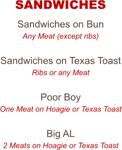 Sandwiches on Bun Any Meat (except ribs)  Sandwiches on Texas Toast Ribs or any Meat  Poor Boy One Meat on Hoagie or Texas Toast  Big AL 2 Meats on Hoagie or Texas Toast  SANDWICHES
