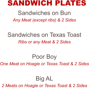 Sandwiches on Bun Any Meat (except ribs) & 2 Sides  Sandwiches on Texas Toast Ribs or any Meat & 2 Sides  Poor Boy One Meat on Hoagie or Texas Toast & 2 Sides  Big AL 2 Meats on Hoagie or Texas Toast & 2 Sides  SANDWICH PLATES