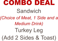 COMBO DEAL Sandwich (Choice of Meat, 1 Side and a Medium Drink) Turkey Leg (Add 2 Sides & Toast)